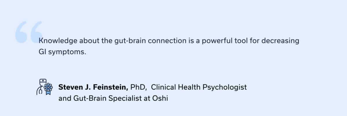 “Knowledge about the gut-brain connection is a powerful tool for decreasing GI symptoms.” — Steven J. Feinstein, PhD, Clinical Health Psychologist and Gut-Brain Specialist at Oshi