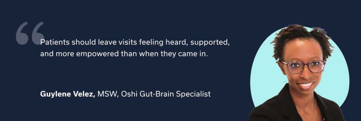 “Patients should leave visits feeling heard, supported, and more empowered than when they came in.” — Guylene Velez, MSW, Gut-Brain Specialist at Oshi Health