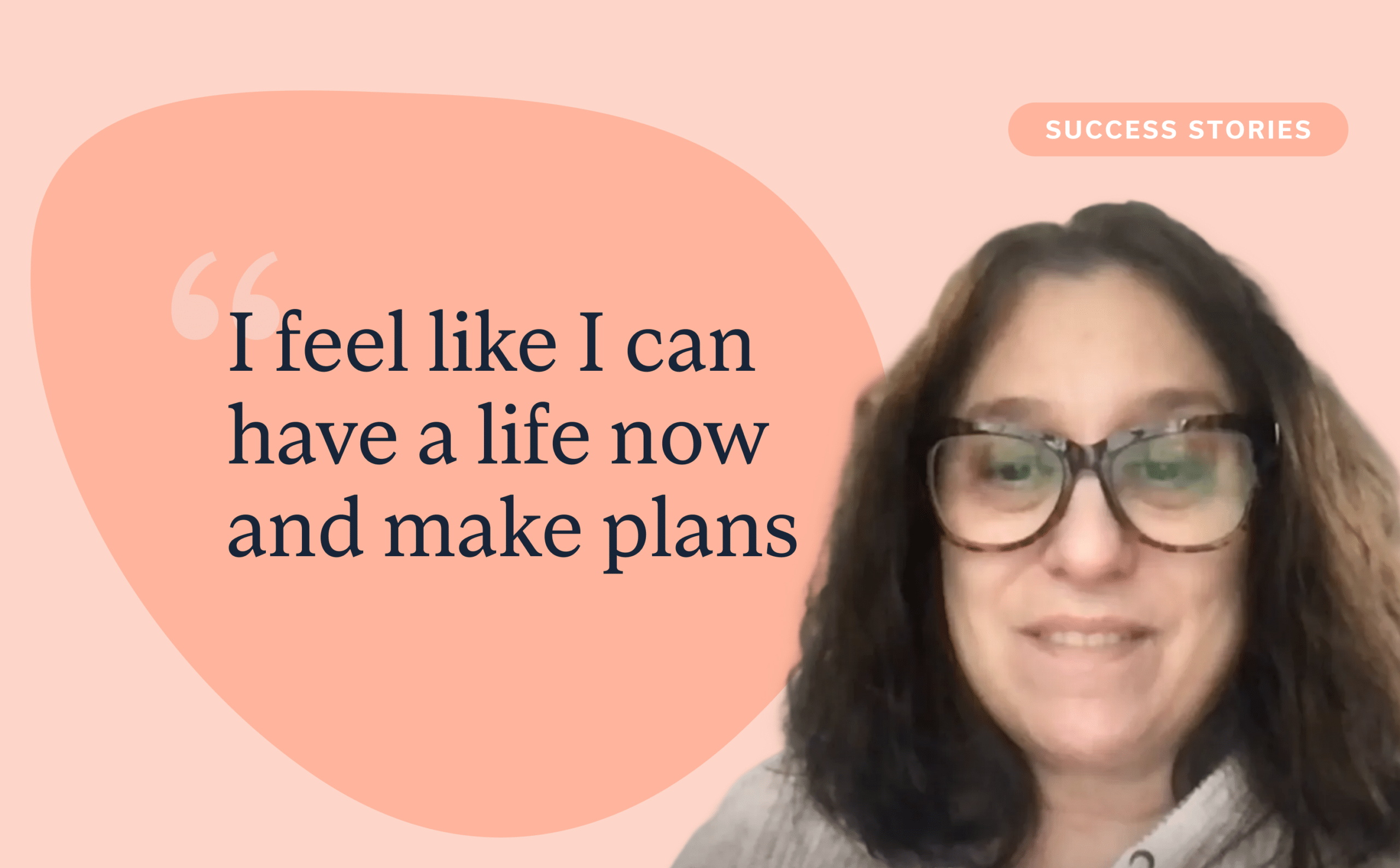 Cari S. I feel like I have a life now and I can make plans.